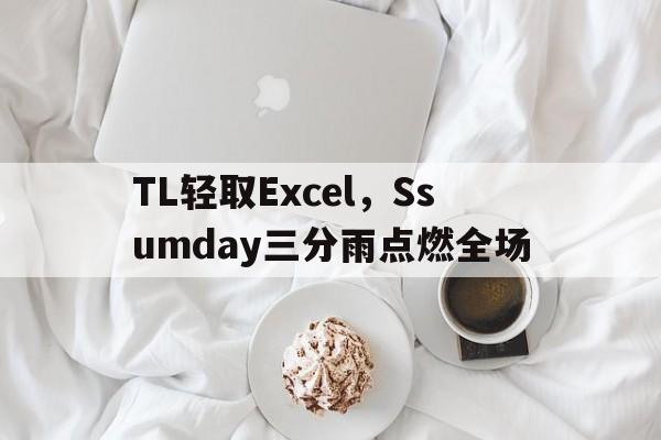 TL轻取Excel，Ssumday三分雨点燃全场的简单介绍