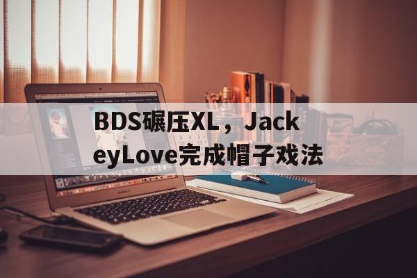 关于BDS碾压XL，JackeyLove完成帽子戏法的信息