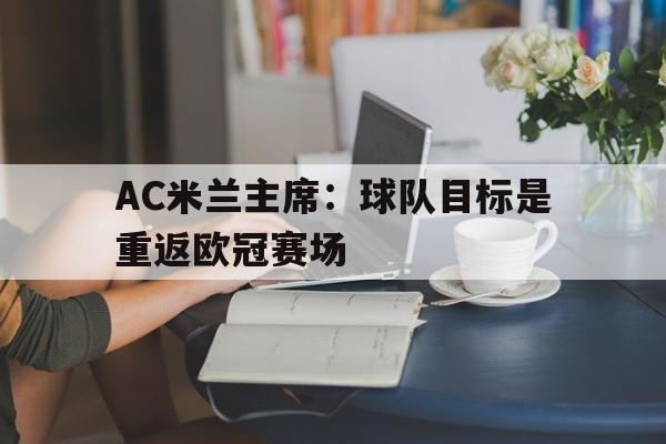 开云足球直播-包含AC米兰主席：球队目标是重返欧冠赛场的词条